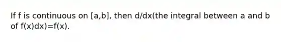 If f is continuous on [a,b], then d/dx(the integral between a and b of f(x)dx)=f(x).