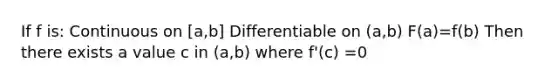 If f is: Continuous on [a,b] Differentiable on (a,b) F(a)=f(b) Then there exists a value c in (a,b) where f'(c) =0