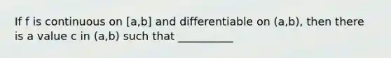 If f is continuous on [a,b] and differentiable on (a,b), then there is a value c in (a,b) such that __________