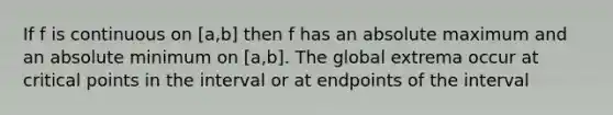 If f is continuous on [a,b] then f has an absolute maximum and an absolute minimum on [a,b]. The global extrema occur at critical points in the interval or at endpoints of the interval