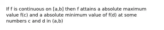 If f is continuous on [a,b] then f attains a absolute maximum value f(c) and a absolute minimum value of f(d) at some numbers c and d in (a,b)