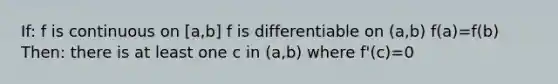 If: f is continuous on [a,b] f is differentiable on (a,b) f(a)=f(b) Then: there is at least one c in (a,b) where f'(c)=0