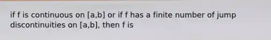 if f is continuous on [a,b] or if f has a finite number of jump discontinuities on [a,b], then f is