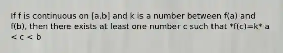 If f is continuous on [a,b] and k is a number between f(a) and f(b), then there exists at least one number c such that *f(c)=k* a < c < b