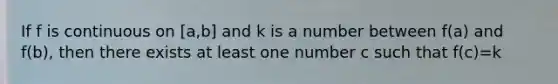 If f is continuous on [a,b] and k is a number between f(a) and f(b), then there exists at least one number c such that f(c)=k