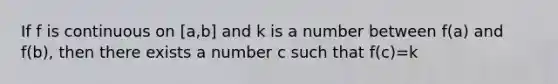 If f is continuous on [a,b] and k is a number between f(a) and f(b), then there exists a number c such that f(c)=k