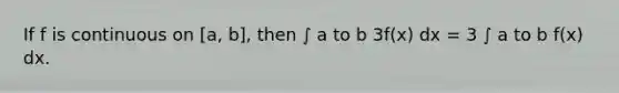 If f is continuous on [a, b], then ∫ a to b 3f(x) dx = 3 ∫ a to b f(x) dx.
