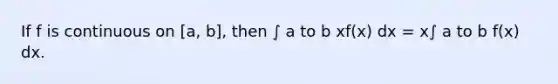 If f is continuous on [a, b], then ∫ a to b xf(x) dx = x∫ a to b f(x) dx.