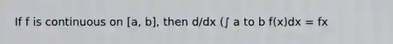 If f is continuous on [a, b], then d/dx (∫ a to b f(x)dx = fx