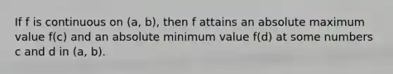 If f is continuous on (a, b), then f attains an absolute maximum value f(c) and an absolute minimum value f(d) at some numbers c and d in (a, b).