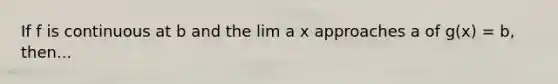 If f is continuous at b and the lim a x approaches a of g(x) = b, then...