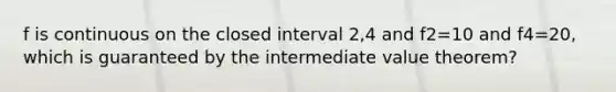 f is continuous on the closed interval 2,4 and f2=10 and f4=20, which is guaranteed by the intermediate value theorem?