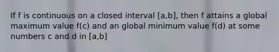 If f is continuous on a closed interval [a,b], then f attains a global maximum value f(c) and an global minimum value f(d) at some numbers c and d in [a,b]