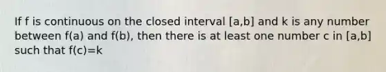 If f is continuous on the closed interval [a,b] and k is any number between f(a) and f(b), then there is at least one number c in [a,b] such that f(c)=k