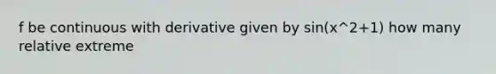 f be continuous with derivative given by sin(x^2+1) how many relative extreme