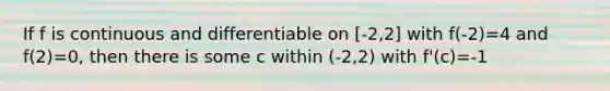 If f is continuous and differentiable on [-2,2] with f(-2)=4 and f(2)=0, then there is some c within (-2,2) with f'(c)=-1