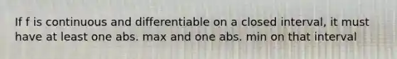 If f is continuous and differentiable on a closed interval, it must have at least one abs. max and one abs. min on that interval