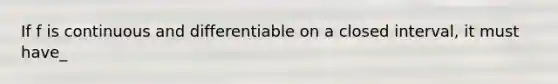 If f is continuous and differentiable on a closed interval, it must have_