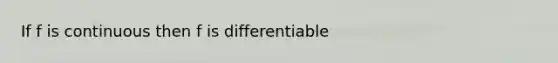 If f is continuous then f is differentiable