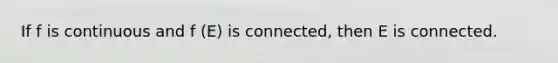 If f is continuous and f (E) is connected, then E is connected.