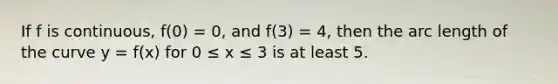 If f is continuous, f(0) = 0, and f(3) = 4, then the arc length of the curve y = f(x) for 0 ≤ x ≤ 3 is at least 5.