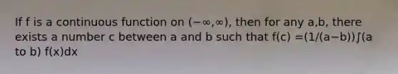 If f is a continuous function on (−∞,∞), then for any a,b, there exists a number c between a and b such that f(c) =(1/(a−b))∫(a to b) f(x)dx