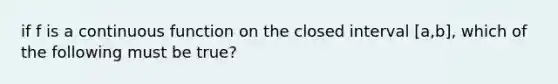 if f is a continuous function on the closed interval [a,b], which of the following must be true?