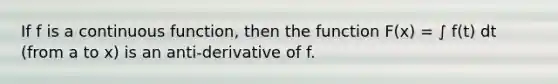 If f is a continuous function, then the function F(x) = ∫ f(t) dt (from a to x) is an anti-derivative of f.