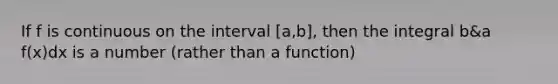 If f is continuous on the interval [a,b], then the integral b&a f(x)dx is a number (rather than a function)