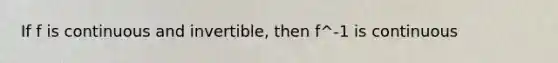 If f is continuous and invertible, then f^-1 is continuous