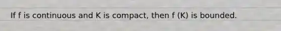 If f is continuous and K is compact, then f (K) is bounded.