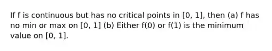 If f is continuous but has no critical points in [0, 1], then (a) f has no min or max on [0, 1] (b) Either f(0) or f(1) is the minimum value on [0, 1].