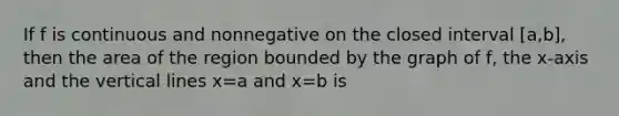 If f is continuous and nonnegative on the closed interval [a,b], then the area of the region bounded by the graph of f, the x-axis and the vertical lines x=a and x=b is