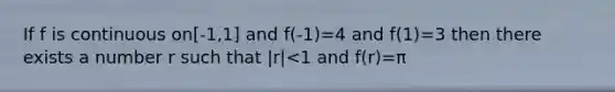 If f is continuous on[-1,1] and f(-1)=4 and f(1)=3 then there exists a number r such that |r|<1 and f(r)=π