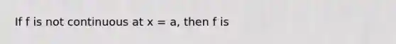 If f is not continuous at x = a, then f is