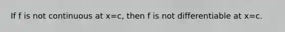 If f is not continuous at x=c, then f is not differentiable at x=c.