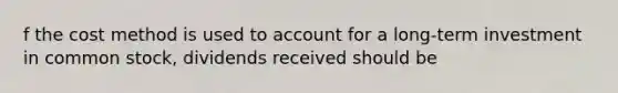 f the cost method is used to account for a long-term investment in common stock, dividends received should be