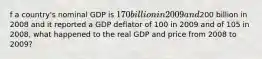 f a country's nominal GDP is 170 billion in 2009 and200 billion in 2008 and it reported a GDP deflator of 100 in 2009 and of 105 in 2008, what happened to the real GDP and price from 2008 to 2009?