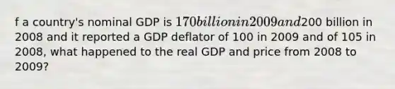 f a country's nominal GDP is 170 billion in 2009 and200 billion in 2008 and it reported a GDP deflator of 100 in 2009 and of 105 in 2008, what happened to the real GDP and price from 2008 to 2009?