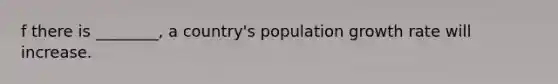 f there is ________, a country's population growth rate will increase.