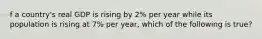 f a​ country's real GDP is rising by​ 2% per year while its population is rising at​ 7% per​ year, which of the following is​ true?