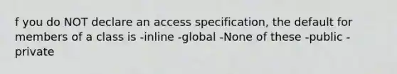 f you do NOT declare an access specification, the default for members of a class is -inline -global -None of these -public -private