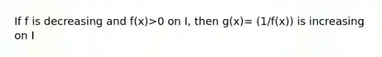 If f is decreasing and f(x)>0 on I, then g(x)= (1/f(x)) is increasing on I