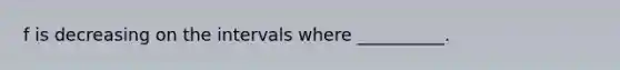 f is decreasing on the intervals where __________.