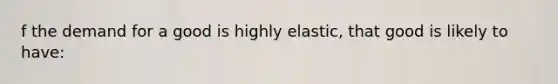 f the demand for a good is highly elastic, that good is likely to have: