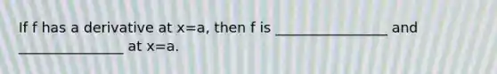 If f has a derivative at x=a, then f is ________________ and _______________ at x=a.