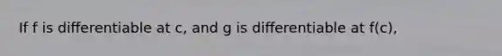 If f is diﬀerentiable at c, and g is diﬀerentiable at f(c),