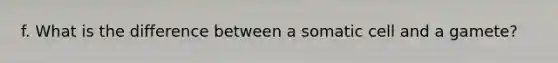 f. What is the difference between a somatic cell and a gamete?