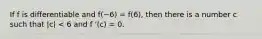 If f is differentiable and f(−6) = f(6), then there is a number c such that |c| < 6 and f '(c) = 0.