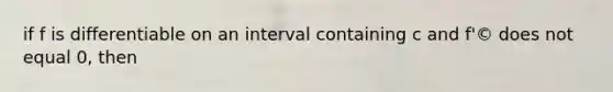 if f is differentiable on an interval containing c and f'© does not equal 0, then